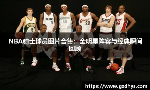NBA骑士球员图片合集：全明星阵容与经典瞬间回顾